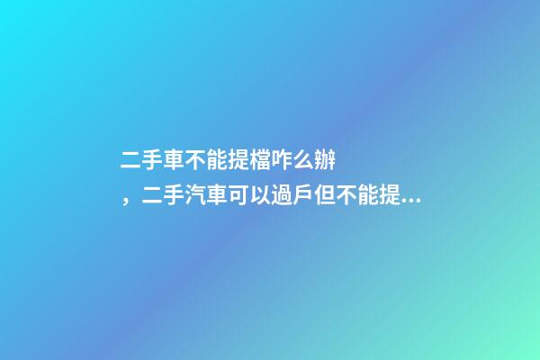 二手車不能提檔咋么辦，二手汽車可以過戶但不能提檔是怎么回事